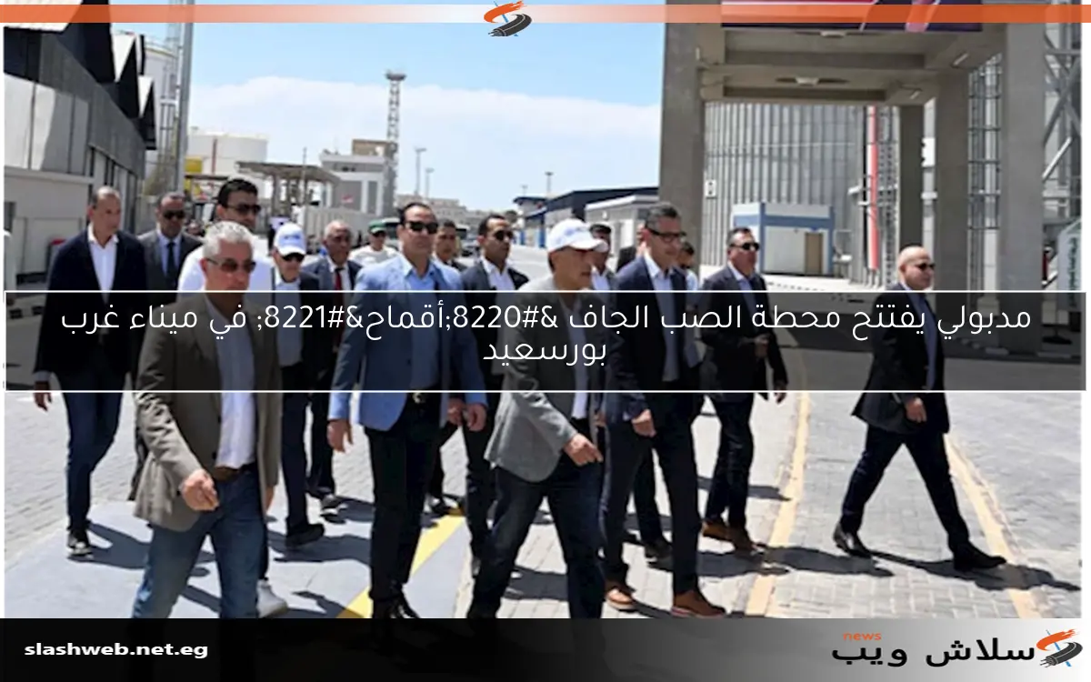 مدبولي يفتتح محطة الصب الجاف “أقماح” في ميناء غرب بورسعيد