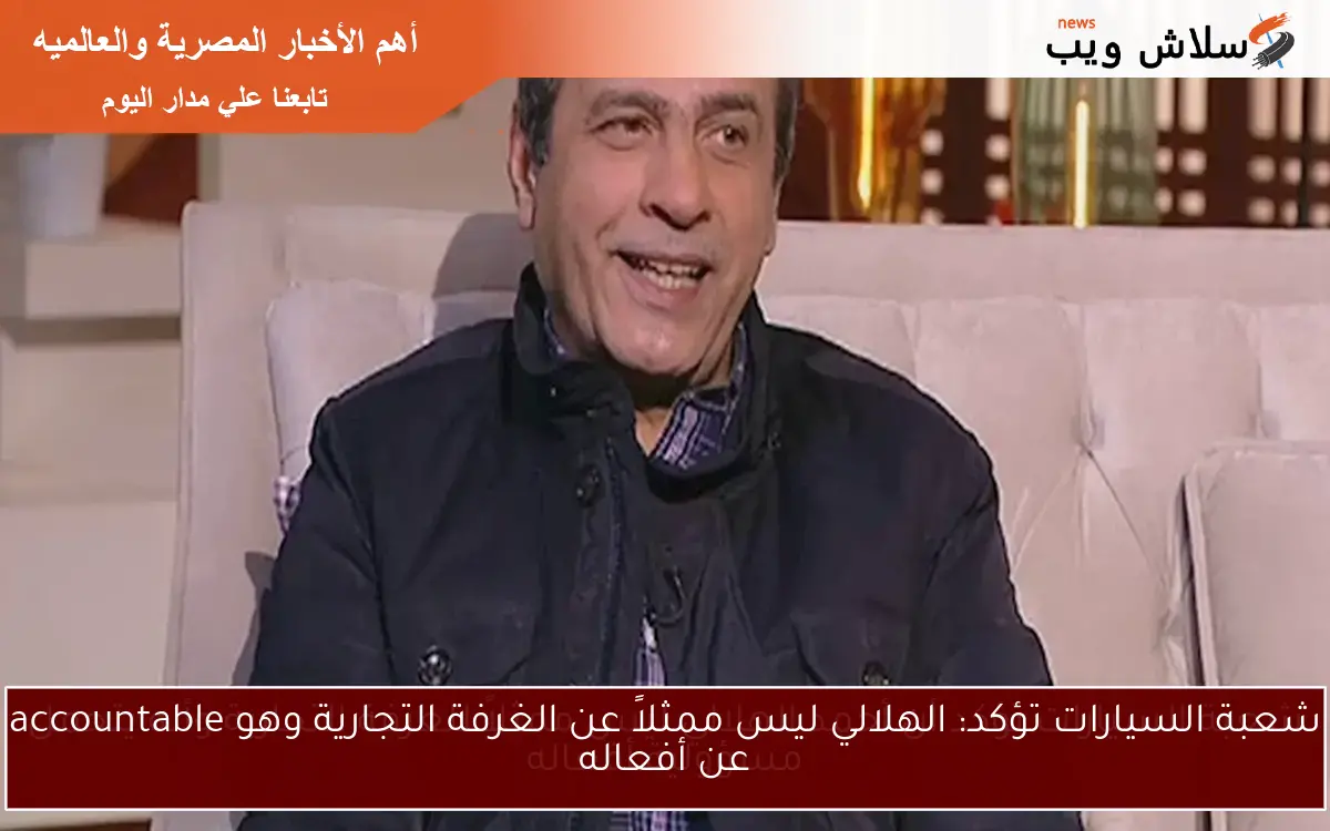 شعبة السيارات تؤكد أن أحمد الهلالي ليس ممثلاً للغرفة التجارية وأنه يتحمل مسؤولية أفعاله 2 شعبة السيارات تؤكد أن أحمد الهلالي ليس ممثلاً للغرفة التجارية وأنه يتحمل مسؤولية أفعاله