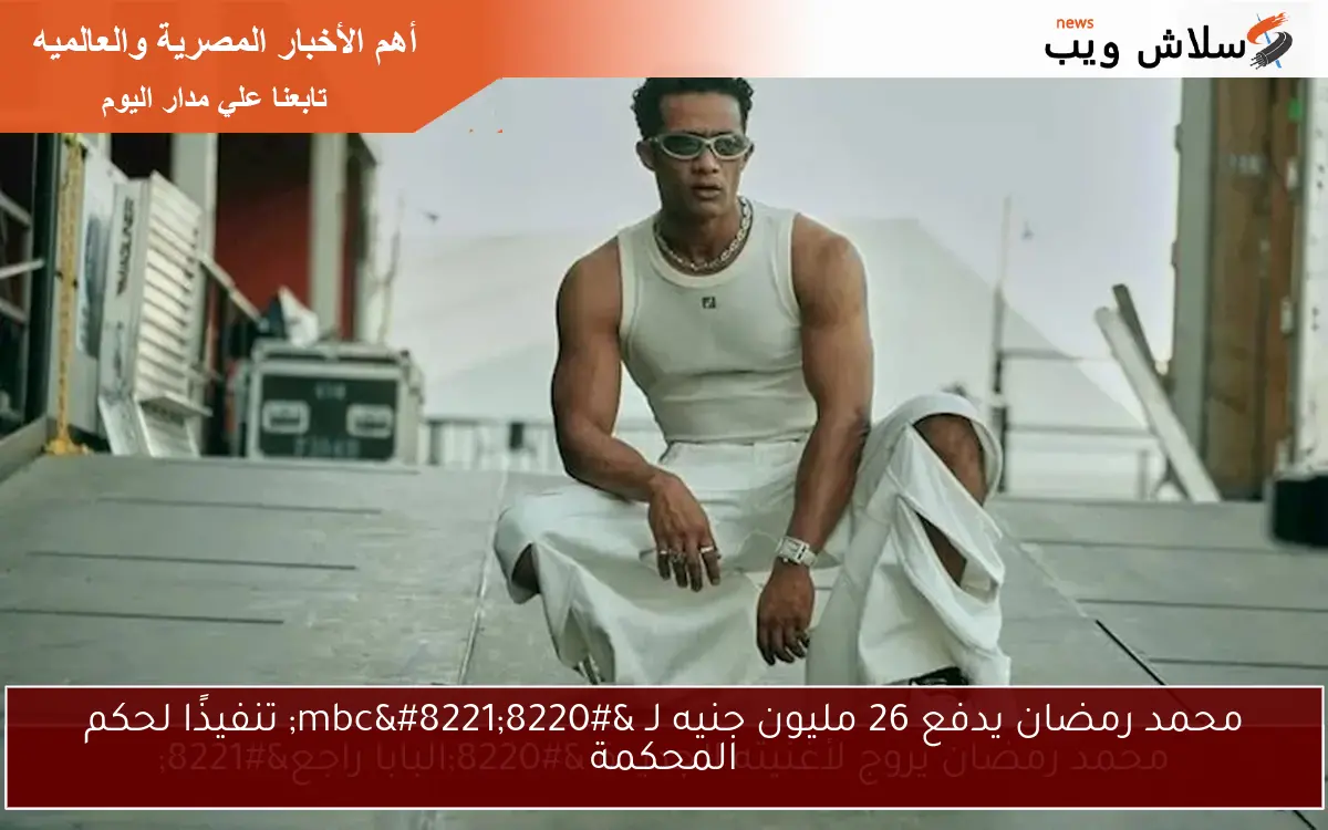 محمد رمضان يدفع 26 مليون جنيه لـ “mbc” تنفيذًا لحكم المحكمة