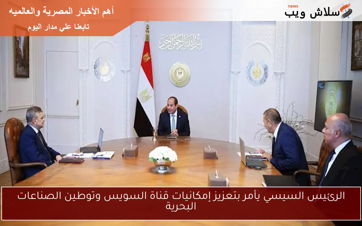 الرئيس السيسي يأمر بتعزيز إمكانيات قناة السويس وتوطين الصناعات البحرية 2 الرئيس السيسي يأمر بتعزيز إمكانيات قناة السويس وتوطين الصناعات البحرية