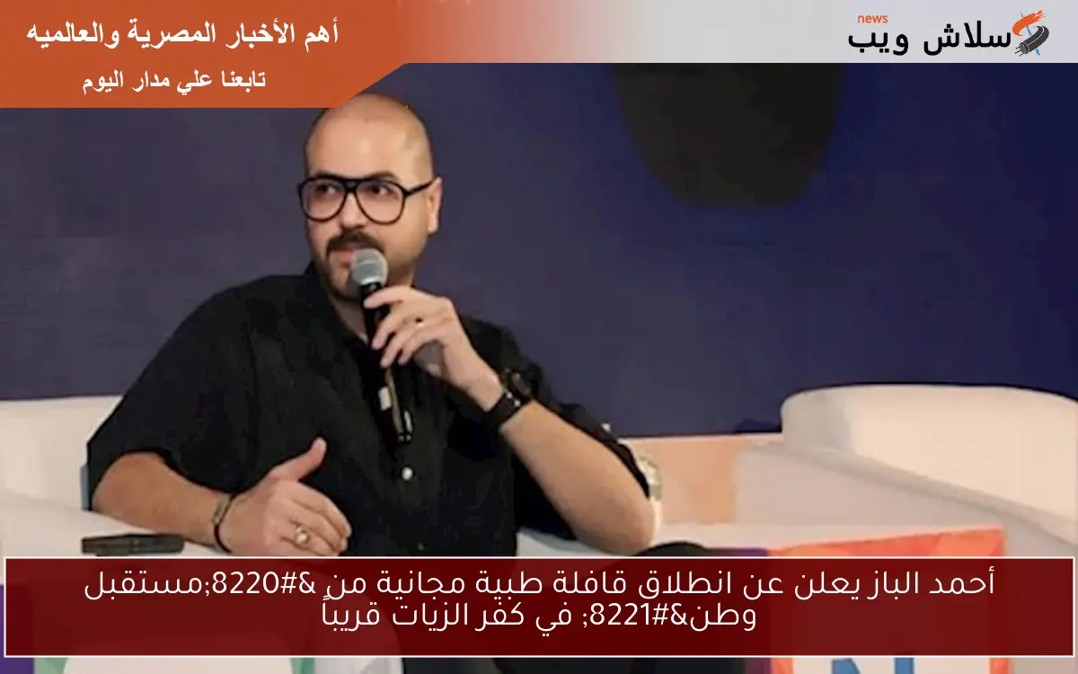 أحمد الباز يعلن عن انطلاق قافلة طبية مجانية من "مستقبل وطن" في كفر الزيات قريباً 2 أحمد الباز يعلن عن انطلاق قافلة طبية مجانية من “مستقبل وطن” في كفر الزيات قريباً