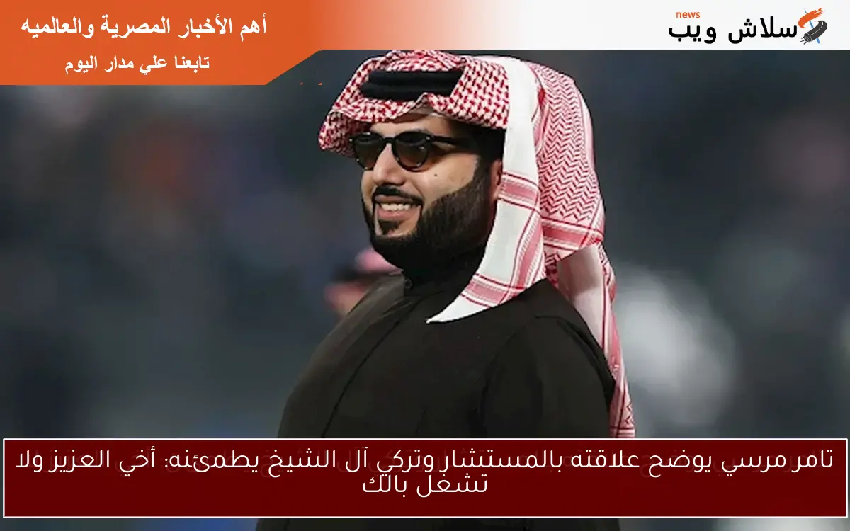 تامر مرسي يوضح علاقته بالمستشار وتركي آل الشيخ يطمئنه: أخي العزيز ولا تشغل بالك