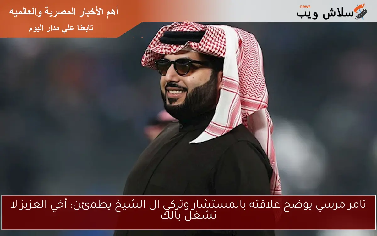 تامر مرسي يوضح علاقته بالمستشار وتركي آل الشيخ يطمئن: أخي العزيز لا تشغل بالك