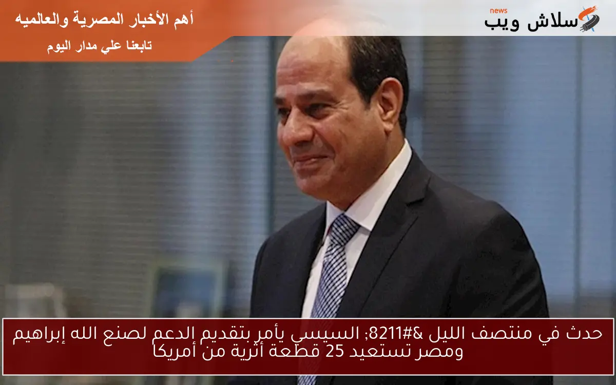حدث في منتصف الليل - السيسي يأمر بتقديم الدعم لصنع الله إبراهيم ومصر تستعيد 25 قطعة أثرية من أمريكا 2 حدث في منتصف الليل – السيسي يأمر بتقديم الدعم لصنع الله إبراهيم ومصر تستعيد 25 قطعة أثرية من أمريكا