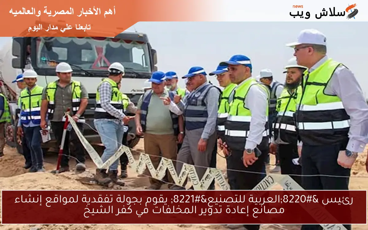 رئيس "العربية للتصنيع" يقوم بجولة تفقدية لمواقع إنشاء مصانع إعادة تدوير المخلفات في كفر الشيخ 2 رئيس “العربية للتصنيع” يقوم بجولة تفقدية لمواقع إنشاء مصانع إعادة تدوير المخلفات في كفر الشيخ