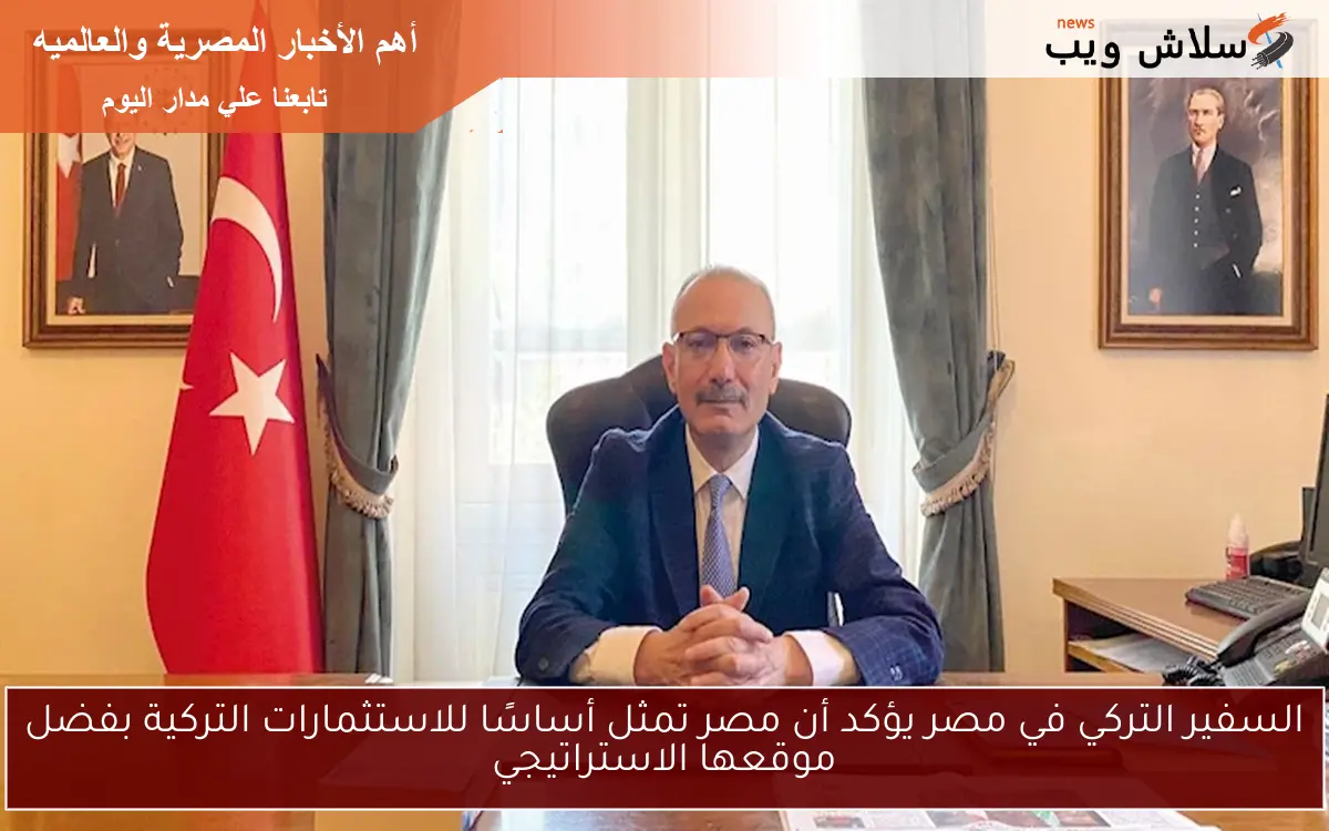 السفير التركي في مصر يؤكد أن مصر تمثل أساسًا للاستثمارات التركية بفضل موقعها الاستراتيجي 2 السفير التركي في مصر يؤكد أن مصر تمثل أساسًا للاستثمارات التركية بفضل موقعها الاستراتيجي