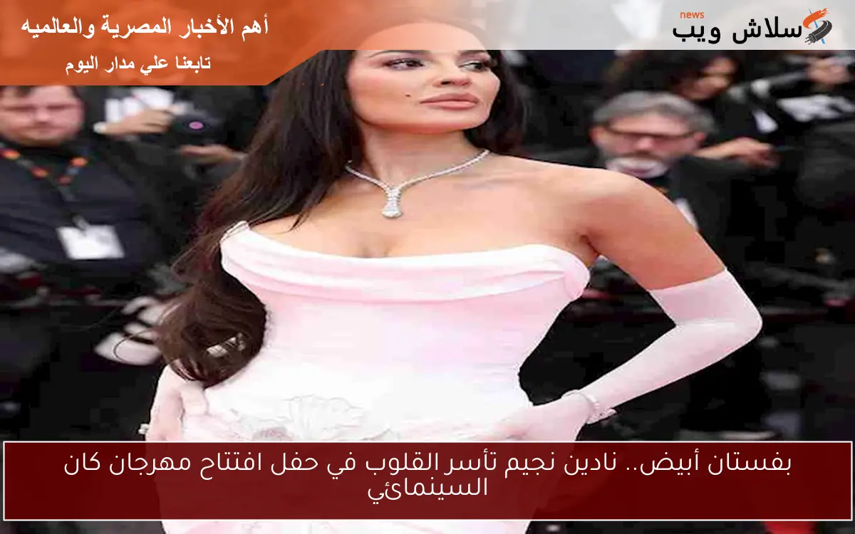 بفستان أبيض.. نادين نجيم تأسر القلوب في حفل افتتاح مهرجان كان السينمائي 2 بفستان أبيض.. نادين نجيم تأسر القلوب في حفل افتتاح مهرجان كان السينمائي