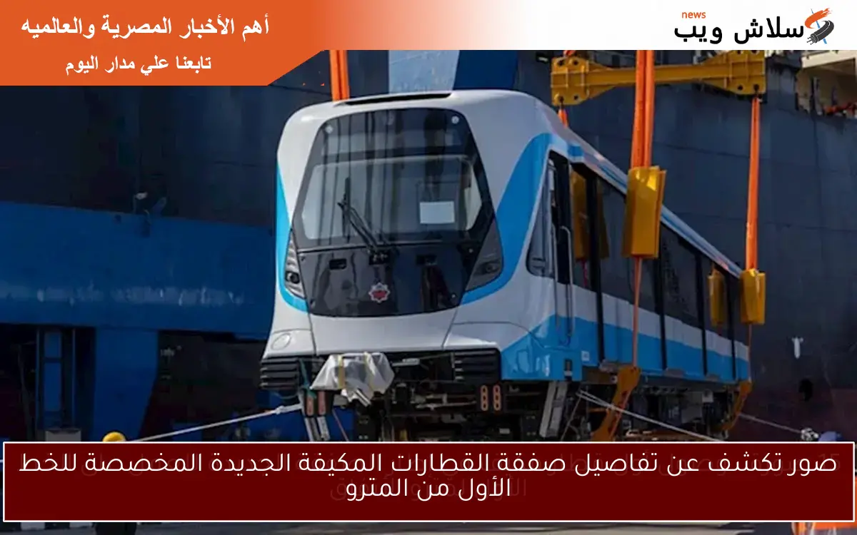 صور تكشف عن تفاصيل صفقة القطارات المكيفة الجديدة المخصصة للخط الأول من المترو