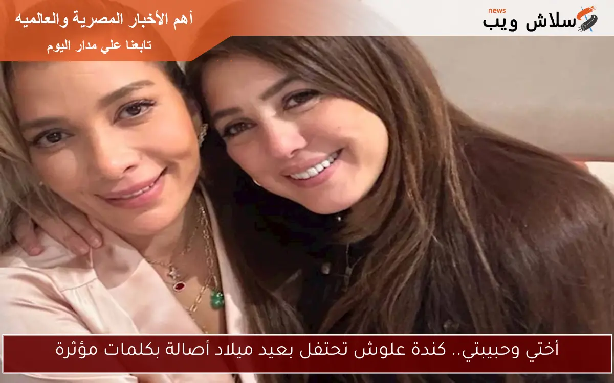 أختي وحبيبتي.. كندة علوش تحتفل بعيد ميلاد أصالة بكلمات مؤثرة