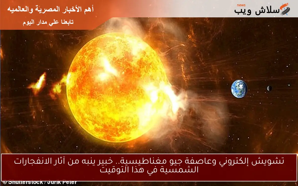 تشويش إلكتروني وعاصفة جيو مغناطيسية.. خبير ينبه من آثار الانفجارات الشمسية في هذا التوقيت