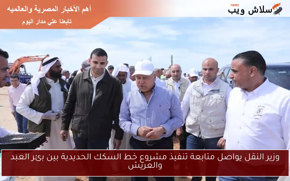 وزير النقل يواصل متابعة تنفيذ مشروع خط السكك الحديدية بين بئر العبد والعريش