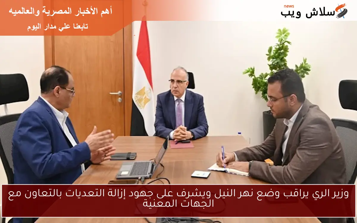وزير الري يراقب وضع نهر النيل ويشرف على جهود إزالة التعديات بالتعاون مع الجهات المعنية