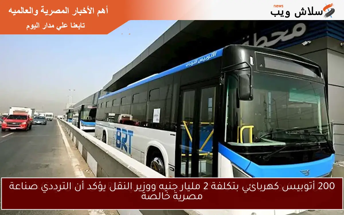 200 أتوبيس كهربائي بتكلفة 2 مليار جنيه ووزير النقل يؤكد أن الترددي صناعة مصرية خالصة