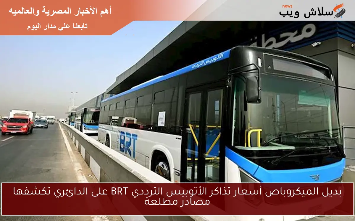 بديل الميكروباص أسعار تذاكر الأتوبيس الترددي BRT على الدائري تكشفها مصادر مطلعة