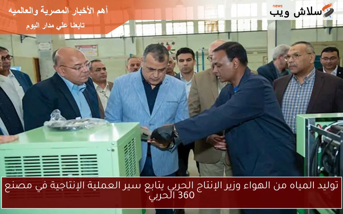توليد المياه من الهواء وزير الإنتاج الحربي يتابع سير العملية الإنتاجية في مصنع 360 الحربي