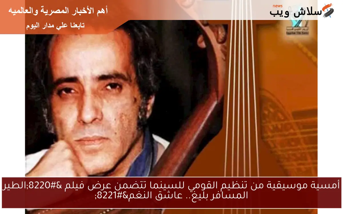أمسية موسيقية من تنظيم القومي للسينما تتضمن عرض فيلم “الطير المسافر بليغ.. عاشق النغم”