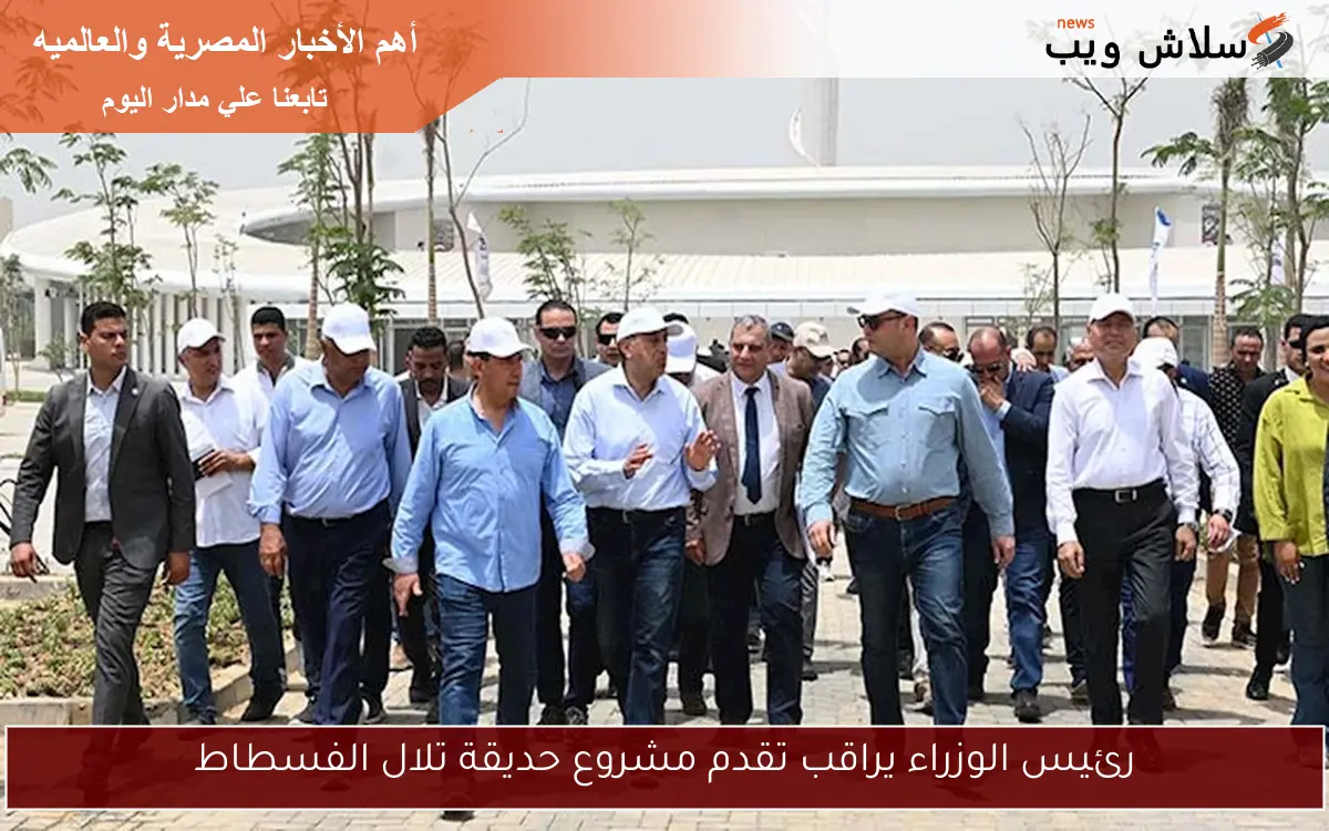 رئيس الوزراء يراقب تقدم مشروع حديقة تلال الفسطاط