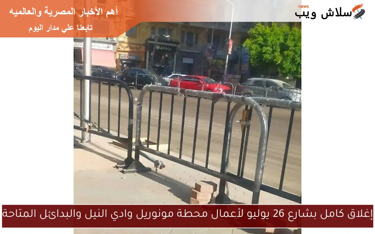 إغلاق كامل بشارع 26 يوليو لأعمال محطة مونوريل وادي النيل والبدائل المتاحة