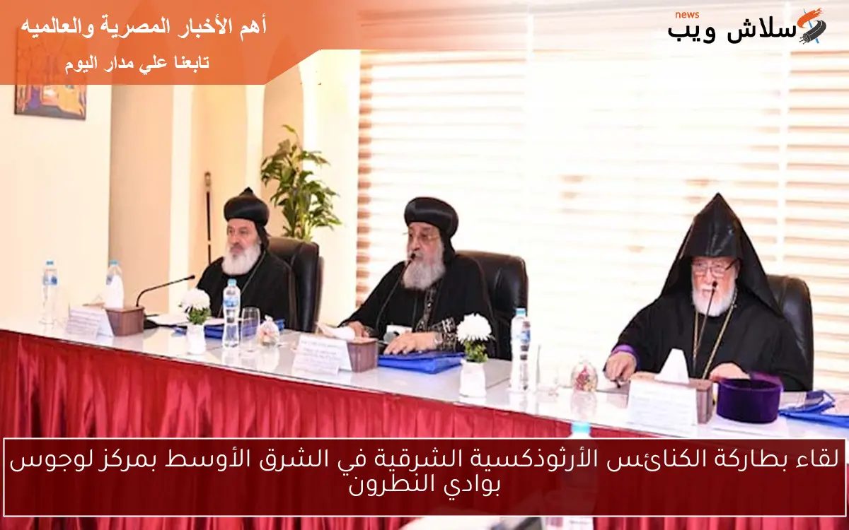 لقاء بطاركة الكنائس الأرثوذكسية الشرقية في الشرق الأوسط بمركز لوجوس بوادي النطرون