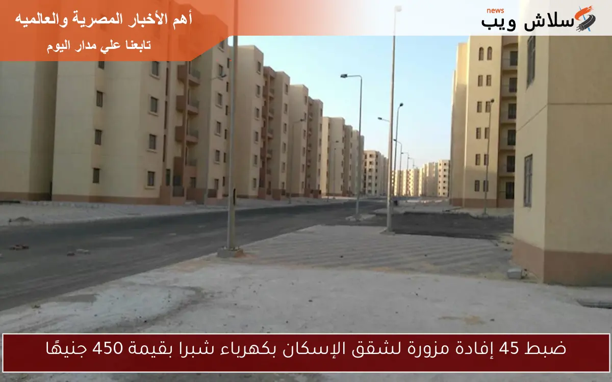 ضبط 45 إفادة مزورة لشقق الإسكان بكهرباء شبرا بقيمة 450 جنيهًا