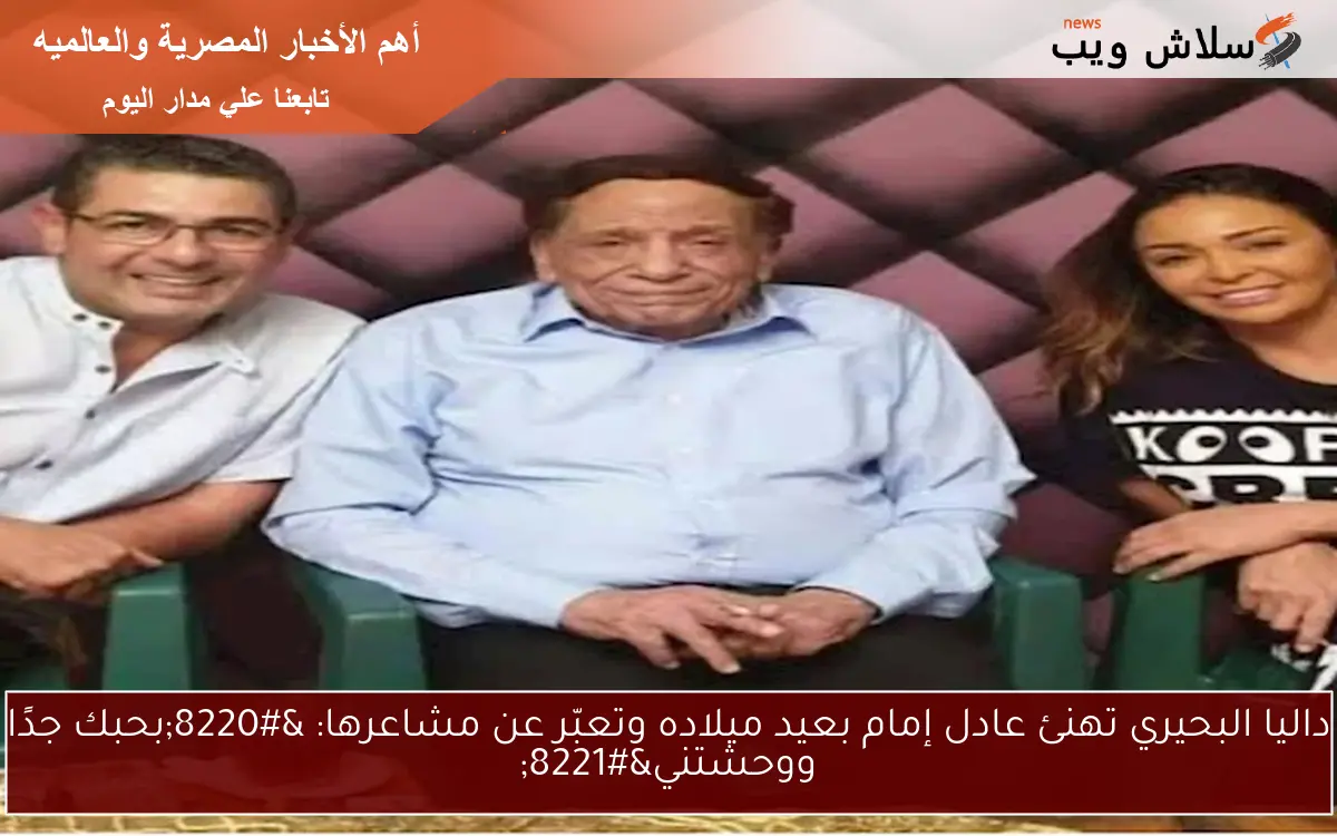 داليا البحيري تهنئ عادل إمام بعيد ميلاده وتعبّر عن مشاعرها: “بحبك جدًا ووحشتني”