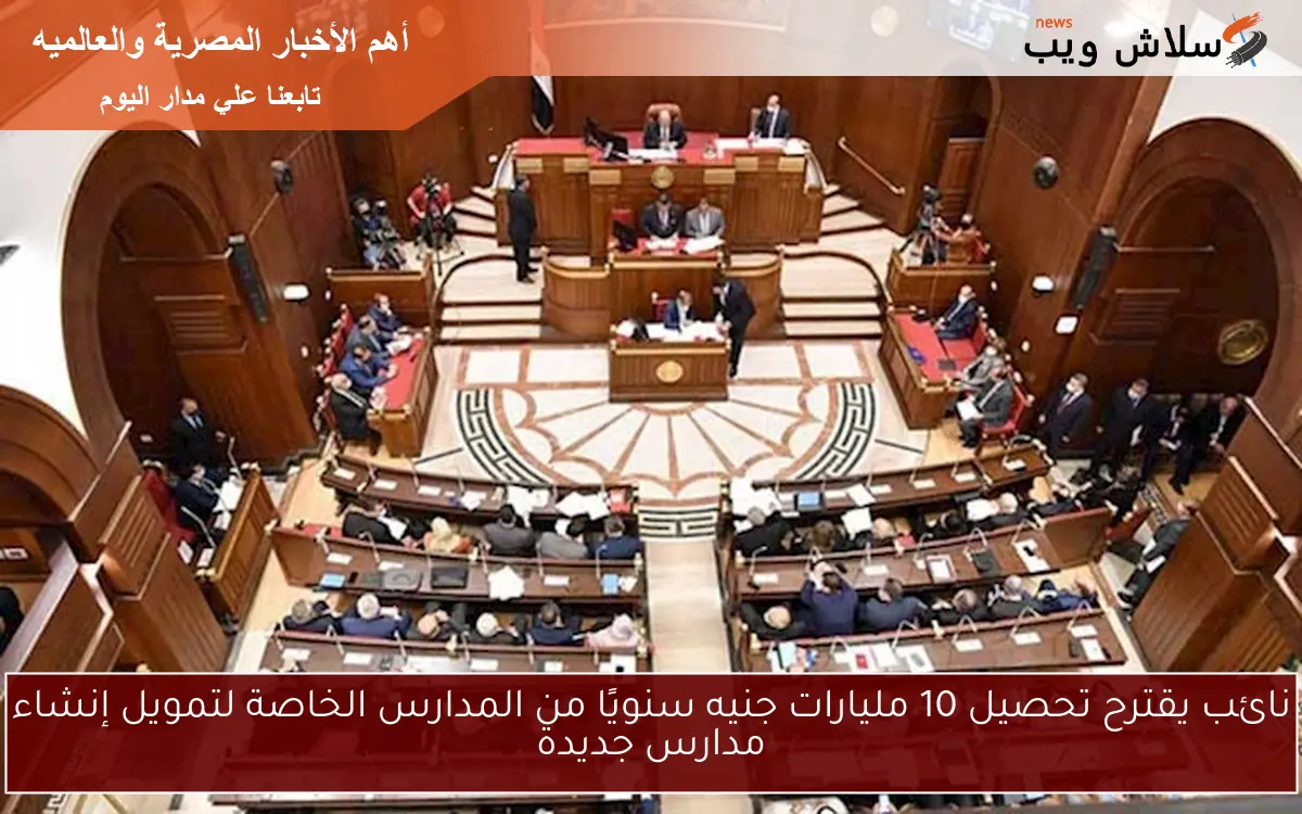 نائب يقترح تحصيل 10 مليارات جنيه سنويًا من المدارس الخاصة لتمويل إنشاء مدارس جديدة