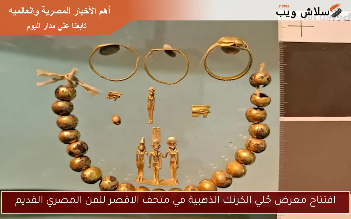 افتتاح معرض حُلي الكرنك الذهبية في متحف الأقصر للفن المصري القديم