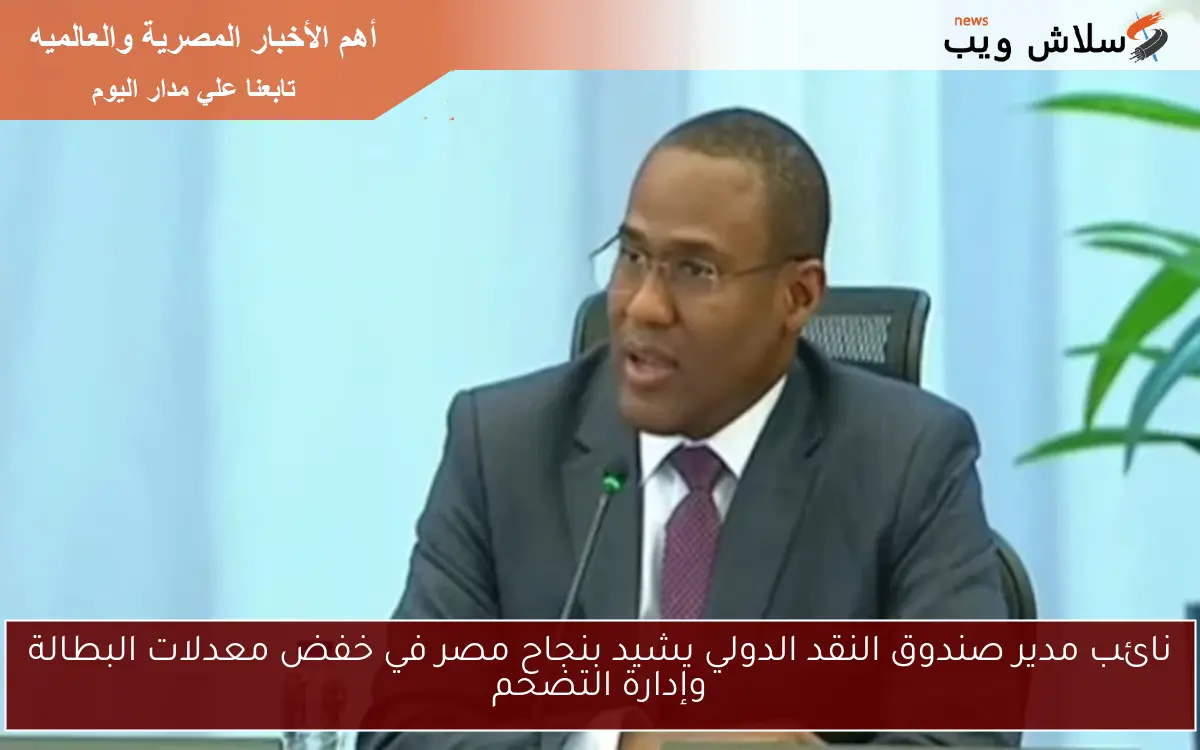 نائب مدير صندوق النقد الدولي يشيد بنجاح مصر في خفض معدلات البطالة وإدارة التضخم