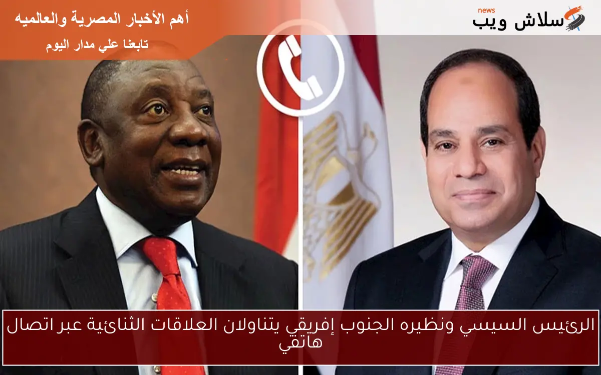 الرئيس السيسي ونظيره الجنوب إفريقي يتناولان العلاقات الثنائية عبر اتصال هاتفي