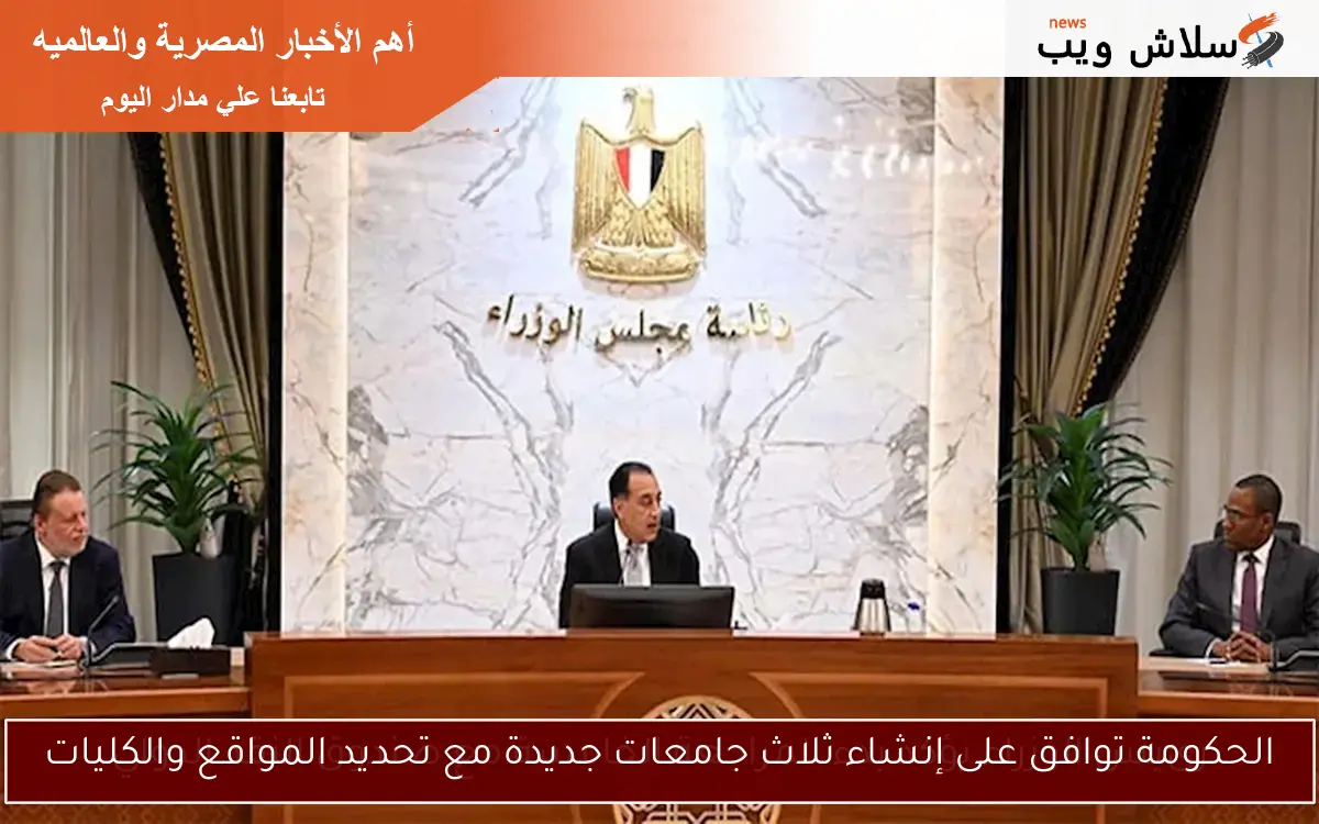 الحكومة توافق على إنشاء ثلاث جامعات جديدة مع تحديد المواقع والكليات