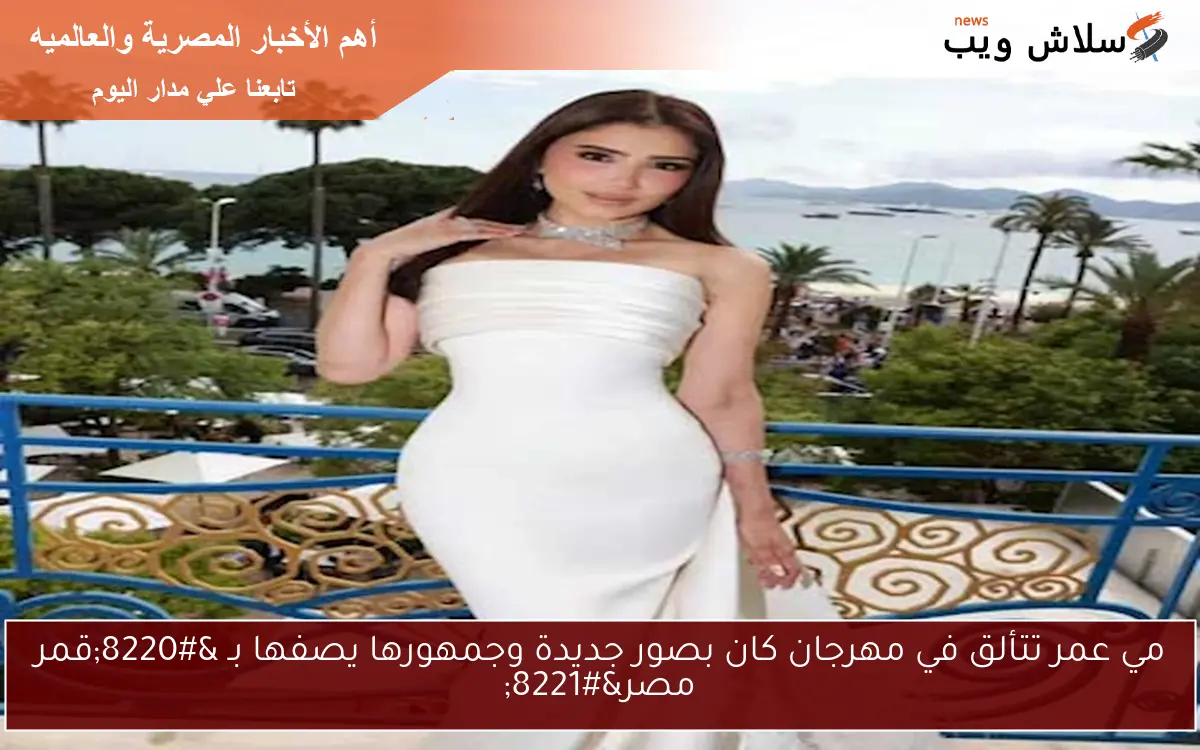 مي عمر تتألق في مهرجان كان بصور جديدة وجمهورها يصفها بـ “قمر مصر”