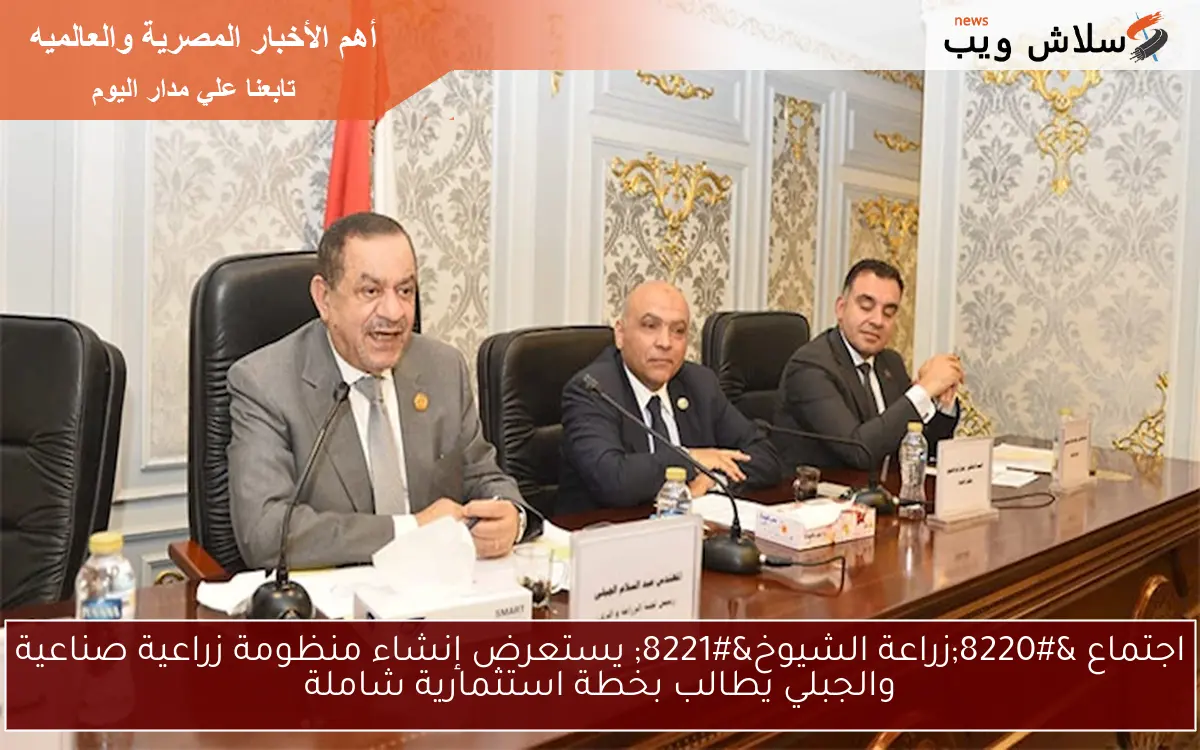 اجتماع “زراعة الشيوخ” يستعرض إنشاء منظومة زراعية صناعية والجبلي يطالب بخطة استثمارية شاملة