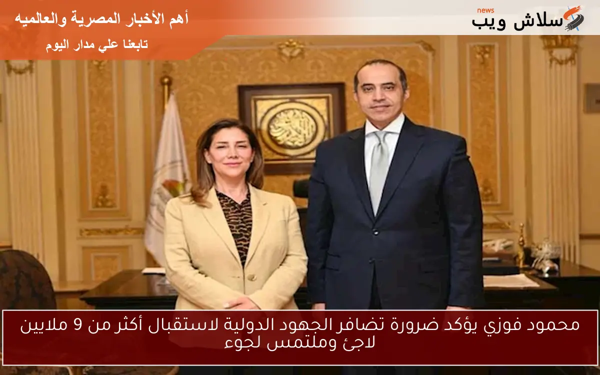 محمود فوزي يؤكد ضرورة تضافر الجهود الدولية لاستقبال أكثر من 9 ملايين لاجئ وملتمس لجوء