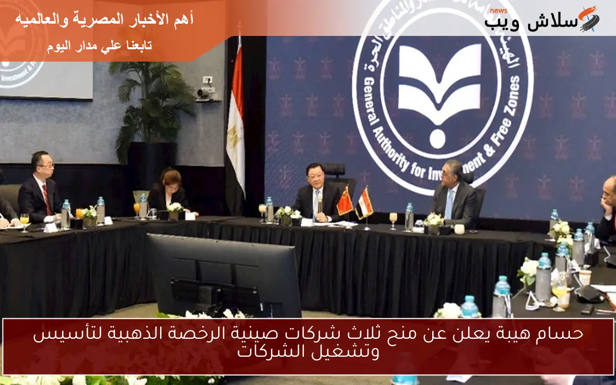 حسام هيبة يعلن عن منح ثلاث شركات صينية الرخصة الذهبية لتأسيس وتشغيل الشركات