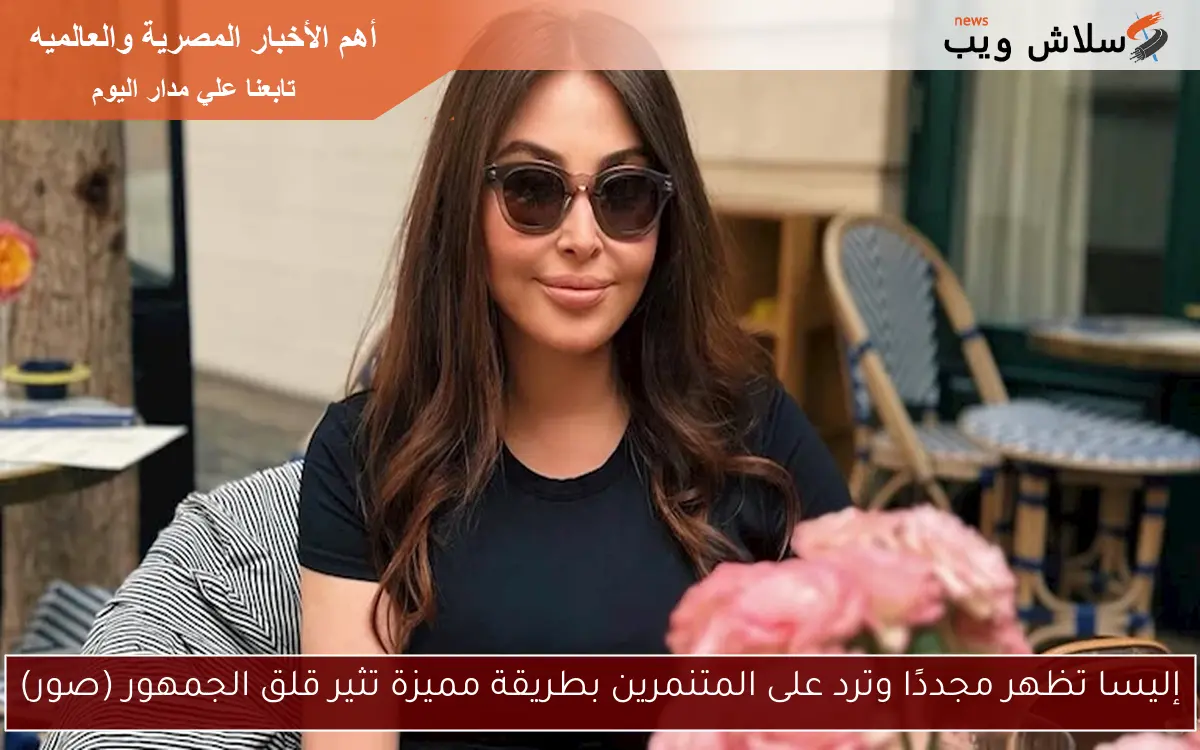 إليسا تظهر مجددًا وترد على المتنمرين بطريقة مميزة تثير قلق الجمهور (صور)