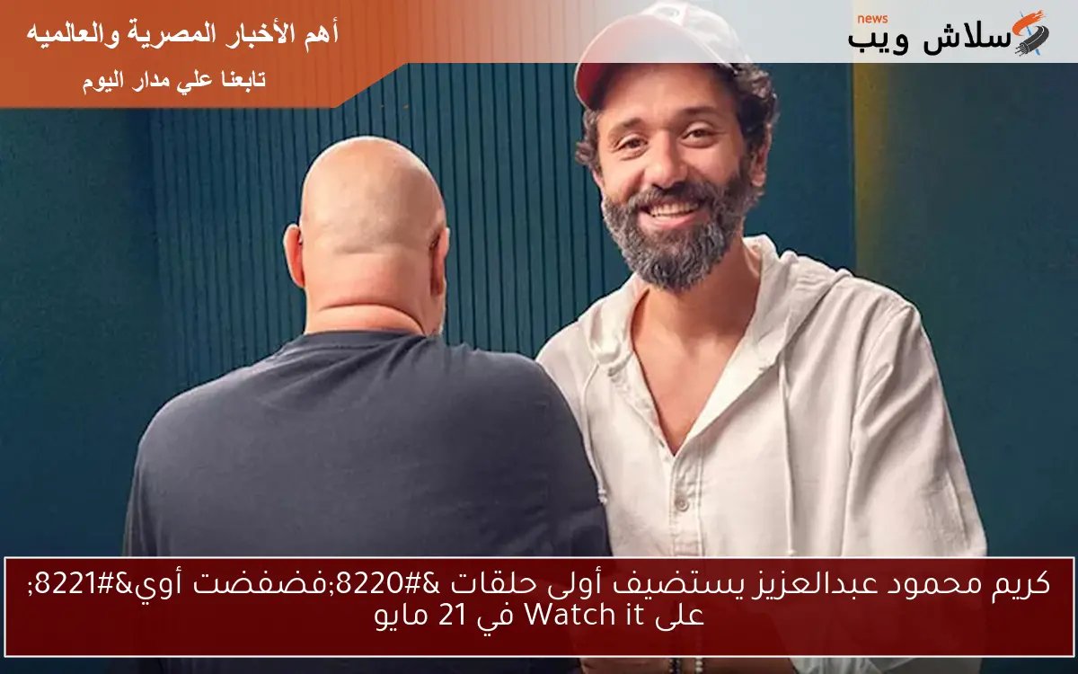 كريم محمود عبدالعزيز يستضيف أولى حلقات “فضفضت أوي” على Watch it في 21 مايو