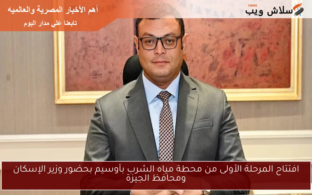 افتتاح المرحلة الأولى من محطة مياه الشرب بأوسيم بحضور وزير الإسكان ومحافظ الجيزة
