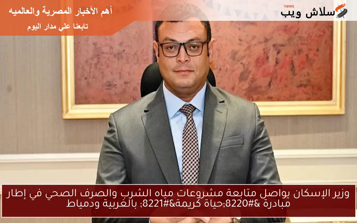 وزير الإسكان يواصل متابعة مشروعات مياه الشرب والصرف الصحي في إطار مبادرة “حياة كريمة” بالغربية ودمياط