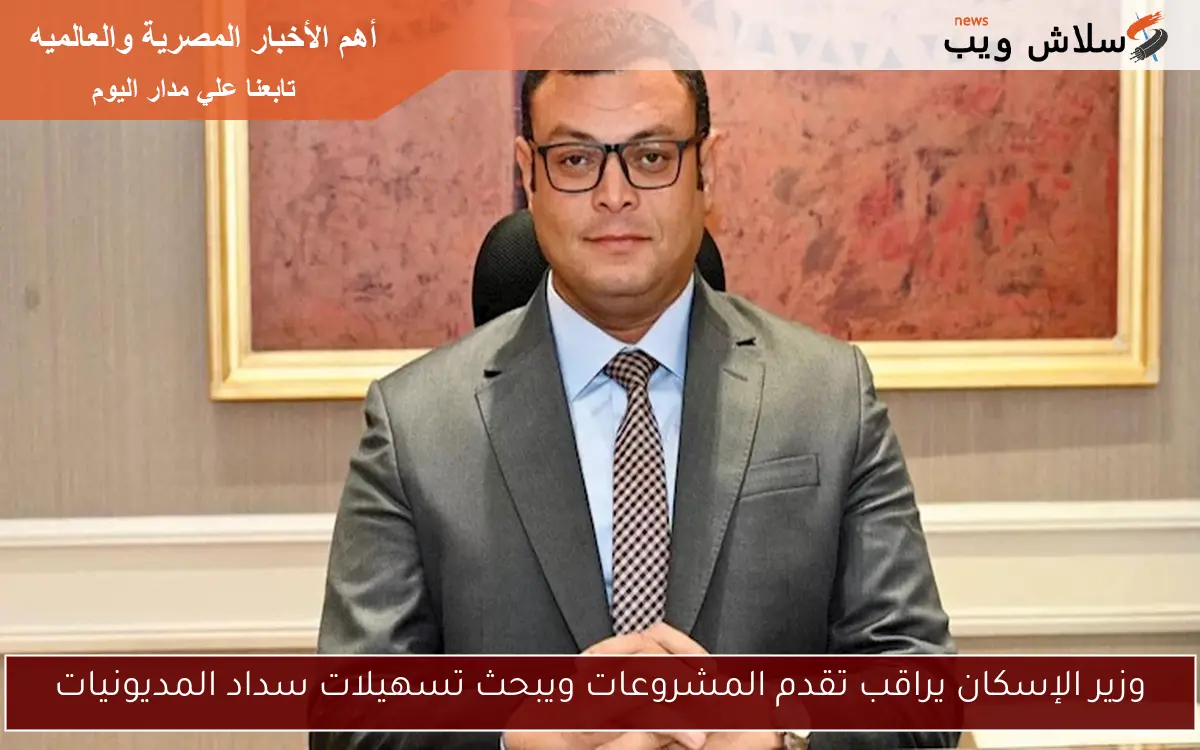 وزير الإسكان يراقب تقدم المشروعات ويبحث تسهيلات سداد المديونيات