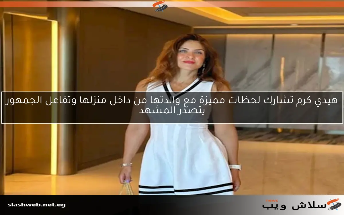 هيدي كرم تشارك لحظات مميزة مع والدتها من داخل منزلها وتفاعل الجمهور يتصدر المشهد 2 هيدي كرم تشارك لحظات مميزة مع والدتها من داخل منزلها وتفاعل الجمهور يتصدر المشهد