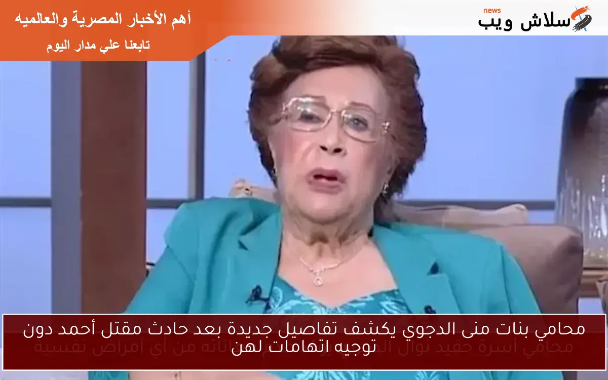 محامي بنات منى الدجوي يكشف تفاصيل جديدة بعد حادث مقتل أحمد دون توجيه اتهامات لهن