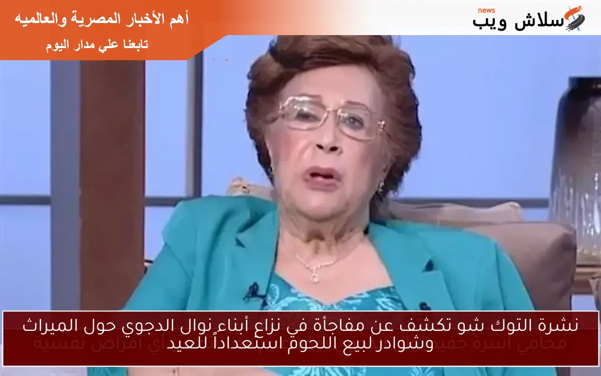 نشرة التوك شو تكشف عن مفاجأة في نزاع أبناء نوال الدجوي حول الميراث وشوادر لبيع اللحوم استعداداً للعيد