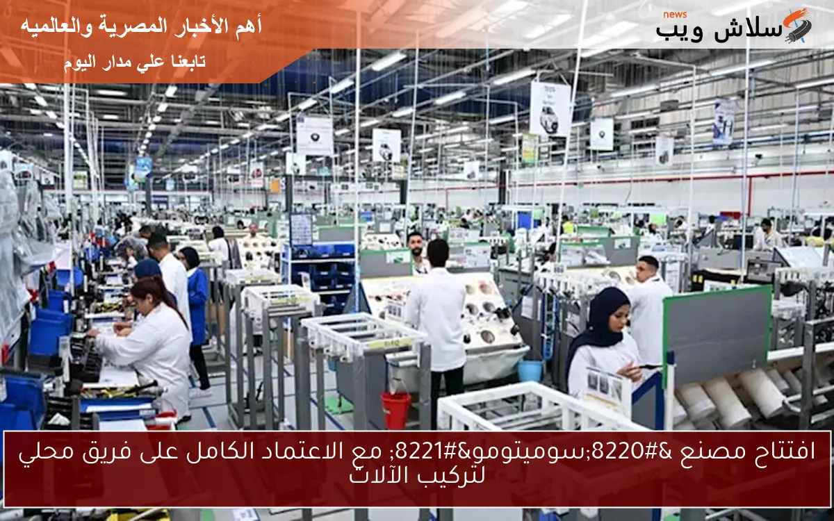 افتتاح مصنع “سوميتومو” مع الاعتماد الكامل على فريق محلي لتركيب الآلات
