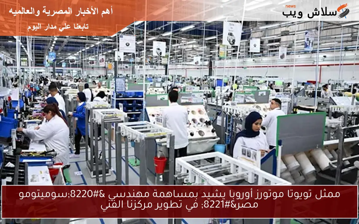 ممثل تويوتا موتورز أوروبا يشيد بمساهمة مهندسي “سوميتومو مصر” في تطوير مركزنا الفني