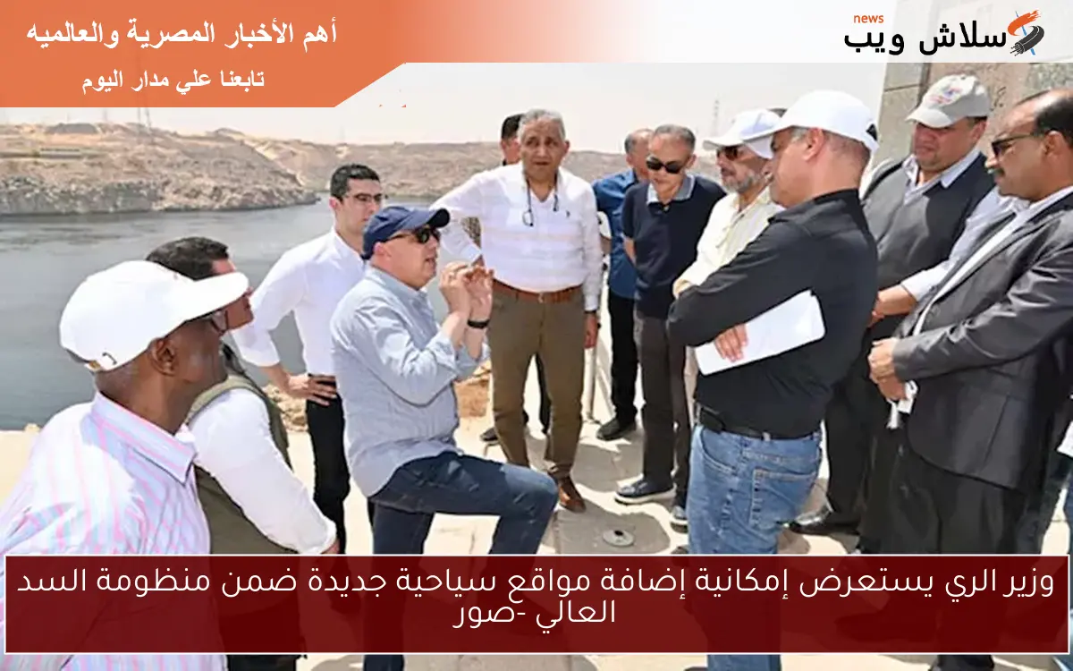 وزير الري يستعرض إمكانية إضافة مواقع سياحية جديدة ضمن منظومة السد العالي -صور