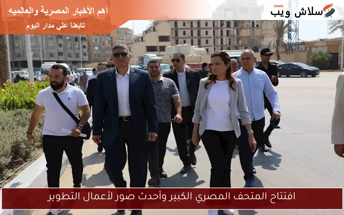 افتتاح المتحف المصري الكبير وأحدث صور لأعمال التطوير