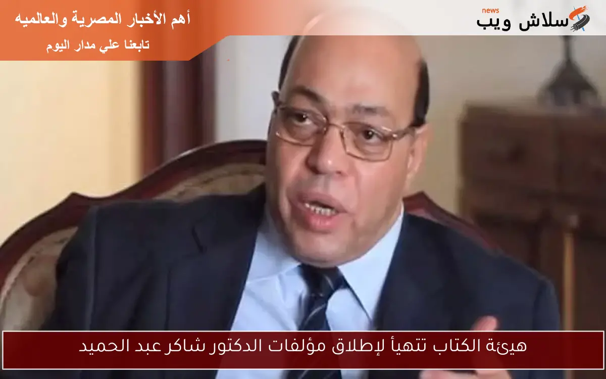 هيئة الكتاب تتهيأ لإطلاق مؤلفات الدكتور شاكر عبد الحميد