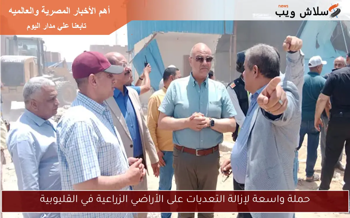 حملة واسعة لإزالة التعديات على الأراضي الزراعية في القليوبية