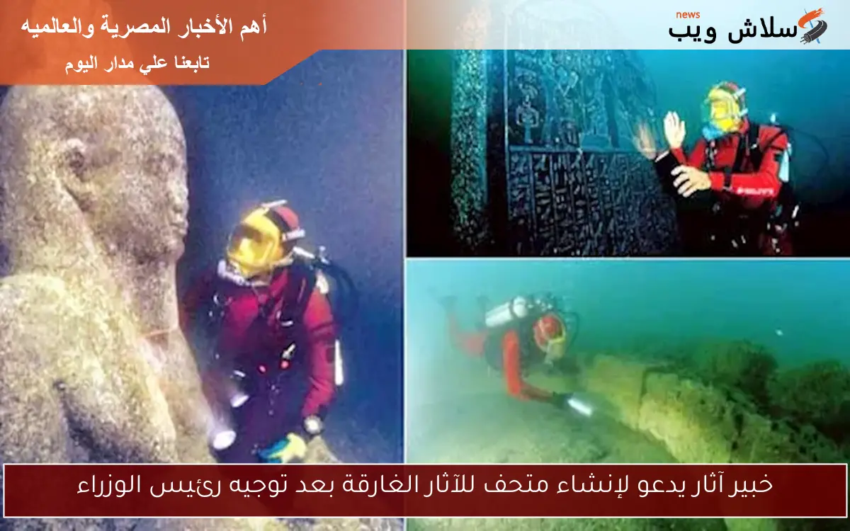 خبير آثار يدعو لإنشاء متحف للآثار الغارقة بعد توجيه رئيس الوزراء