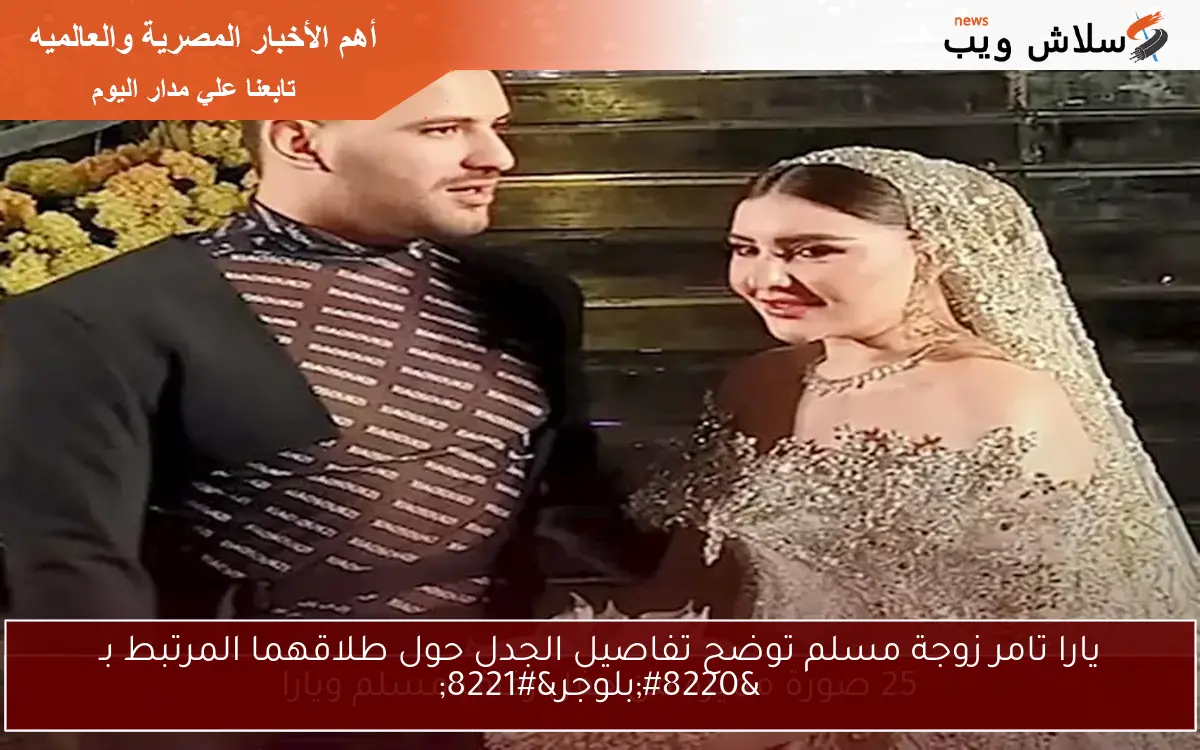 يارا تامر زوجة مسلم توضح تفاصيل الجدل حول طلاقهما المرتبط بـ “بلوجر”